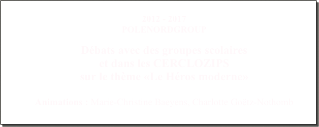 
2012 - 2017
POLENORDGROUP

Débats avec des groupes scolaires 
et dans les CERCLOZIPS
sur le thème «Le Héros moderne»

Animations : Marie-Christine Baeyens, Charlotte Goëtz-Nothomb
