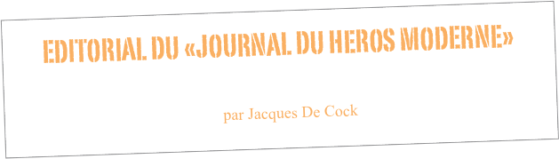 EDITORIAL DU «JOURNAL DU HEROS MODERNE»


par Jacques De Cock 
